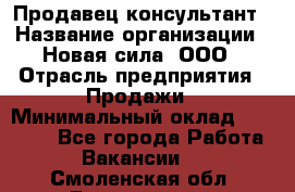 Продавец-консультант › Название организации ­ Новая сила, ООО › Отрасль предприятия ­ Продажи › Минимальный оклад ­ 20 000 - Все города Работа » Вакансии   . Смоленская обл.,Десногорск г.